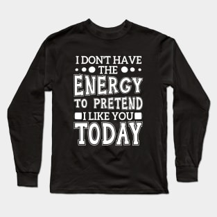 I Don't Have The Energy To Pretend I Like You Today Long Sleeve T-Shirt